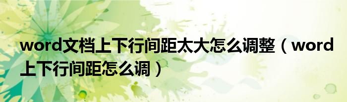 word文檔上下行間距太大怎么調(diào)整（word上下行間距怎么調(diào)）