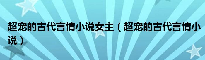 超寵的古代言情小說女主（超寵的古代言情小說）