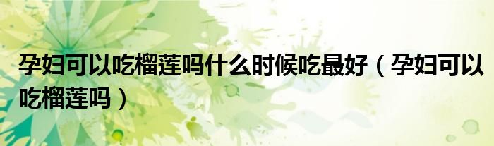 孕婦可以吃榴蓮嗎什么時候吃最好（孕婦可以吃榴蓮嗎）