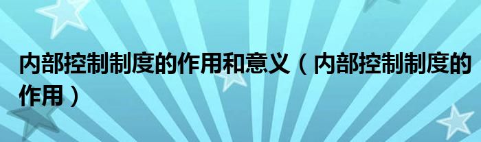 內(nèi)部控制制度的作用和意義（內(nèi)部控制制度的作用）