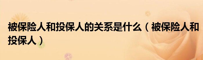 被保險(xiǎn)人和投保人的關(guān)系是什么（被保險(xiǎn)人和投保人）