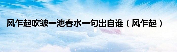 風(fēng)乍起吹皺一池春水一句出自誰(shuí)（風(fēng)乍起）