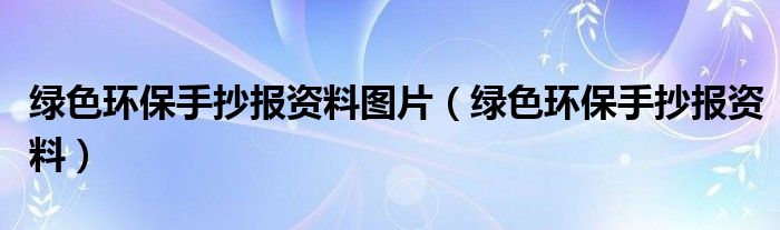 綠色環(huán)保手抄報(bào)資料圖片（綠色環(huán)保手抄報(bào)資料）