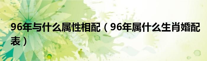 96年與什么屬性相配（96年屬什么生肖婚配表）
