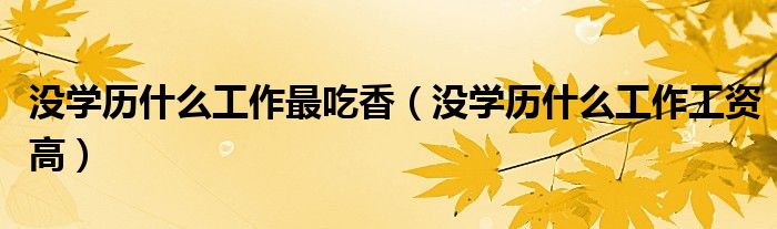 沒學(xué)歷什么工作最吃香（沒學(xué)歷什么工作工資高）