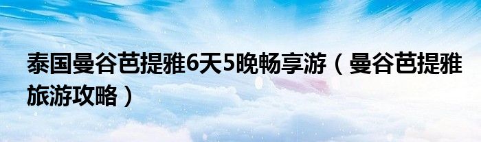 泰國曼谷芭提雅6天5晚暢享游（曼谷芭提雅旅游攻略）