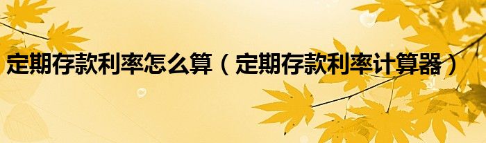 定期存款利率怎么算（定期存款利率計(jì)算器）