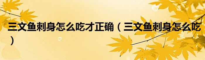 三文魚刺身怎么吃才正確（三文魚刺身怎么吃）
