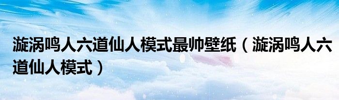 漩渦鳴人六道仙人模式最帥壁紙（漩渦鳴人六道仙人模式）