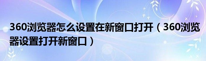 360瀏覽器怎么設(shè)置在新窗口打開（360瀏覽器設(shè)置打開新窗口）