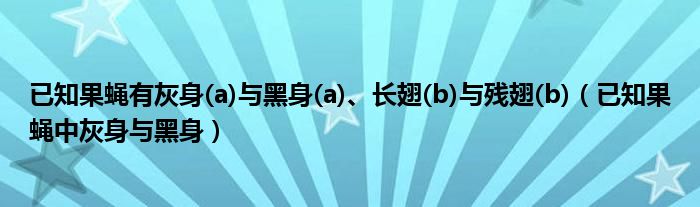 已知果蠅有灰身(a)與黑身(a)、長翅(b)與殘翅(b)（已知果蠅中灰身與黑身）