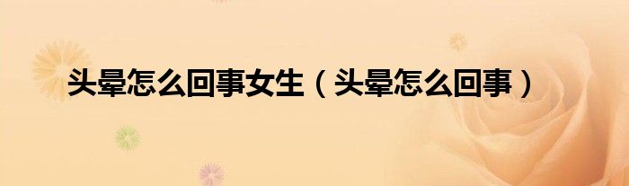 頭暈怎么回事女生（頭暈怎么回事）