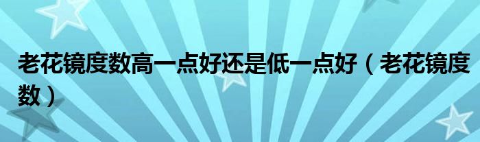 老花鏡度數(shù)高一點(diǎn)好還是低一點(diǎn)好（老花鏡度數(shù)）