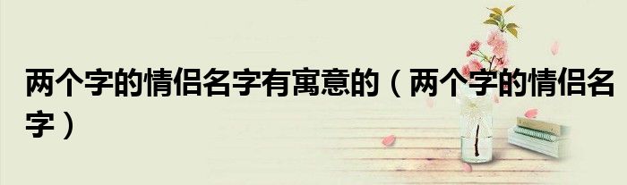 兩個(gè)字的情侶名字有寓意的（兩個(gè)字的情侶名字）