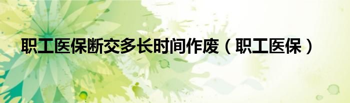 職工醫(yī)保斷交多長(zhǎng)時(shí)間作廢（職工醫(yī)保）