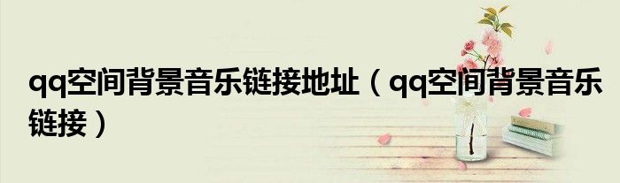 qq空間背景音樂鏈接地址（qq空間背景音樂鏈接）