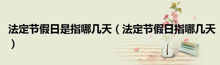 法定節(jié)假日是指哪幾天（法定節(jié)假日指哪幾天）