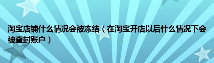 淘寶店鋪什么情況會(huì)被凍結(jié)（在淘寶開(kāi)店以后什么情況下會(huì)被查封賬戶）