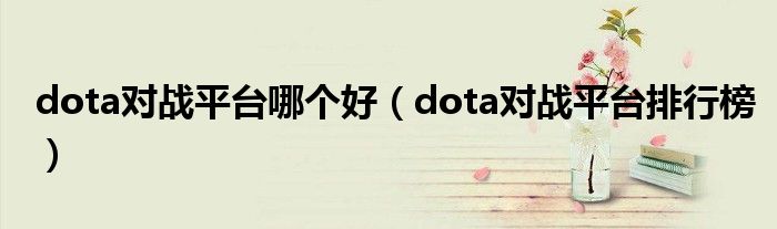 dota對戰(zhàn)平臺哪個好（dota對戰(zhàn)平臺排行榜）