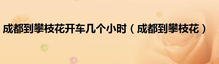 成都到攀枝花開車幾個(gè)小時(shí)（成都到攀枝花）
