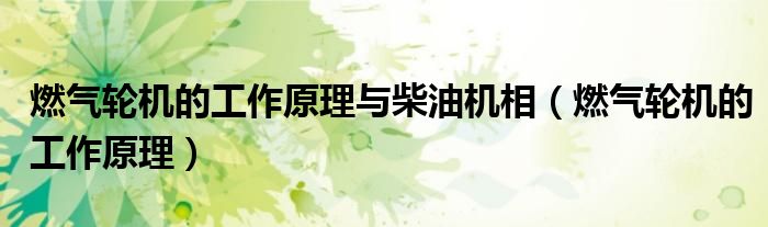 燃氣輪機的工作原理與柴油機相（燃氣輪機的工作原理）