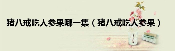 豬八戒吃人參果哪一集（豬八戒吃人參果）