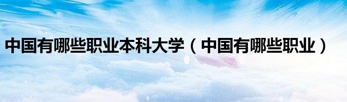 中國有哪些職業(yè)本科大學(xué)（中國有哪些職業(yè)）