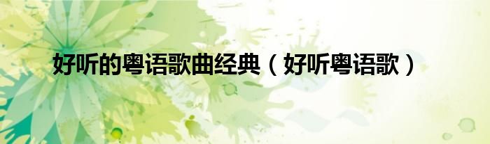 好聽(tīng)的粵語(yǔ)歌曲經(jīng)典（好聽(tīng)粵語(yǔ)歌）