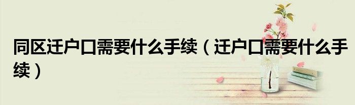 同區(qū)遷戶口需要什么手續(xù)（遷戶口需要什么手續(xù)）