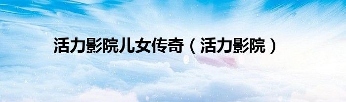 活力影院兒女傳奇（活力影院）
