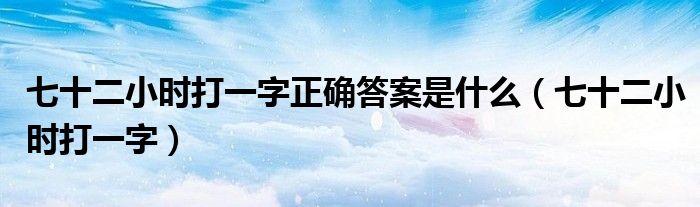 七十二小時(shí)打一字正確答案是什么（七十二小時(shí)打一字）