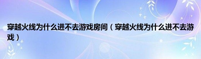 穿越火線為什么進(jìn)不去游戲房間（穿越火線為什么進(jìn)不去游戲）