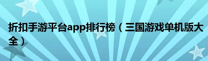 折扣手游平臺(tái)app排行榜（三國(guó)游戲單機(jī)版大全）