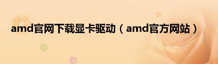 amd官網(wǎng)下載顯卡驅(qū)動(dòng)（amd官方網(wǎng)站）