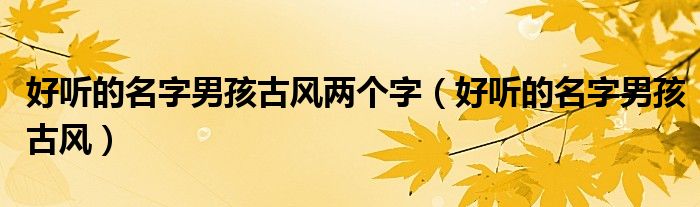 好聽的名字男孩古風(fēng)兩個(gè)字（好聽的名字男孩古風(fēng)）