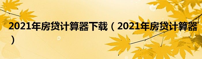 2021年房貸計(jì)算器下載（2021年房貸計(jì)算器）