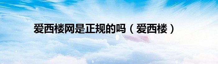 愛(ài)西樓網(wǎng)是正規(guī)的嗎（愛(ài)西樓）