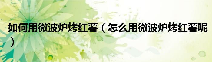 如何用微波爐烤紅薯（怎么用微波爐烤紅薯呢）