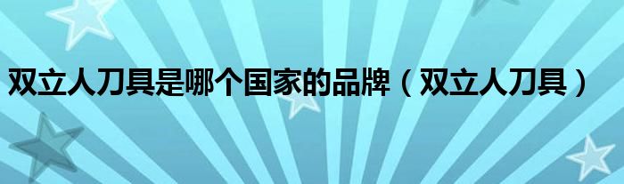 雙立人刀具是哪個(gè)國(guó)家的品牌（雙立人刀具）
