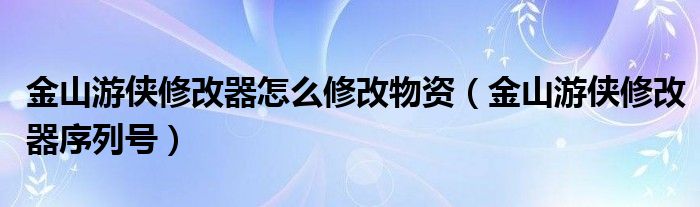 金山游俠修改器怎么修改物資（金山游俠修改器序列號(hào)）