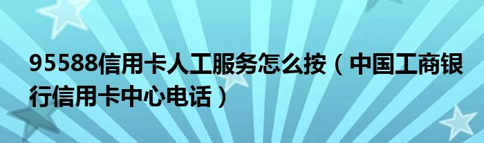 95588信用卡人工服務(wù)怎么按（中國(guó)工商銀行信用卡中心電話）