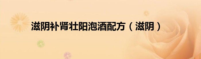 滋陰補(bǔ)腎壯陽泡酒配方（滋陰）