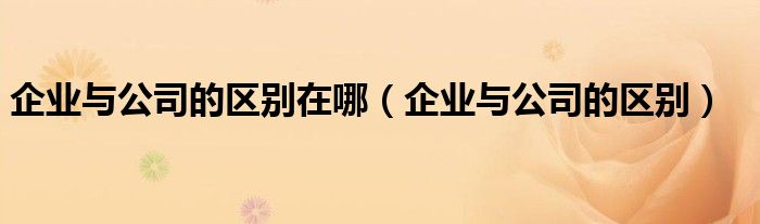 企業(yè)與公司的區(qū)別在哪（企業(yè)與公司的區(qū)別）