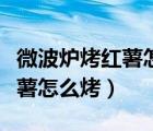 微波爐烤紅薯怎么烤好吃不會(huì)干（微波爐烤紅薯怎么烤）