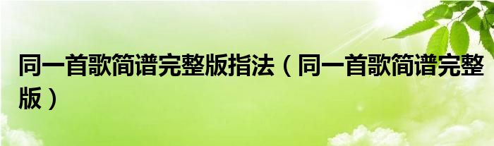 同一首歌簡(jiǎn)譜完整版指法（同一首歌簡(jiǎn)譜完整版）