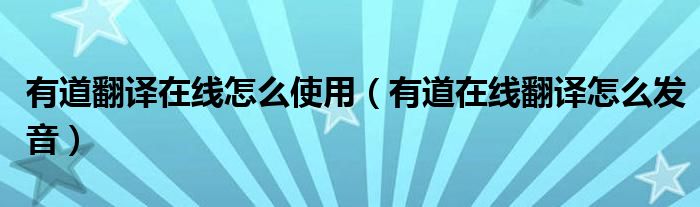 有道翻譯在線怎么使用（有道在線翻譯怎么發(fā)音）