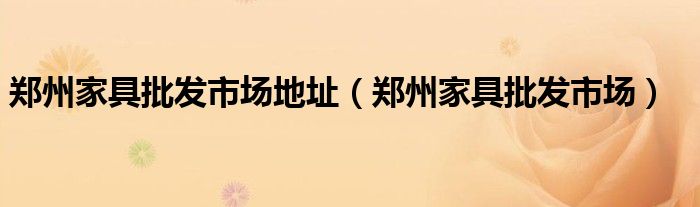 鄭州家具批發(fā)市場(chǎng)地址（鄭州家具批發(fā)市場(chǎng)）