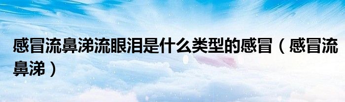 感冒流鼻涕流眼淚是什么類型的感冒（感冒流鼻涕）