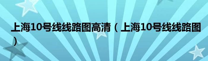 上海10號(hào)線線路圖高清（上海10號(hào)線線路圖）