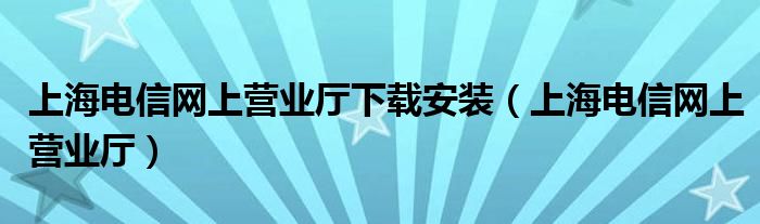 上海電信網(wǎng)上營(yíng)業(yè)廳下載安裝（上海電信網(wǎng)上營(yíng)業(yè)廳）